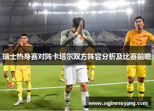 瑞士热身赛对阵卡塔尔双方阵容分析及比赛前瞻
